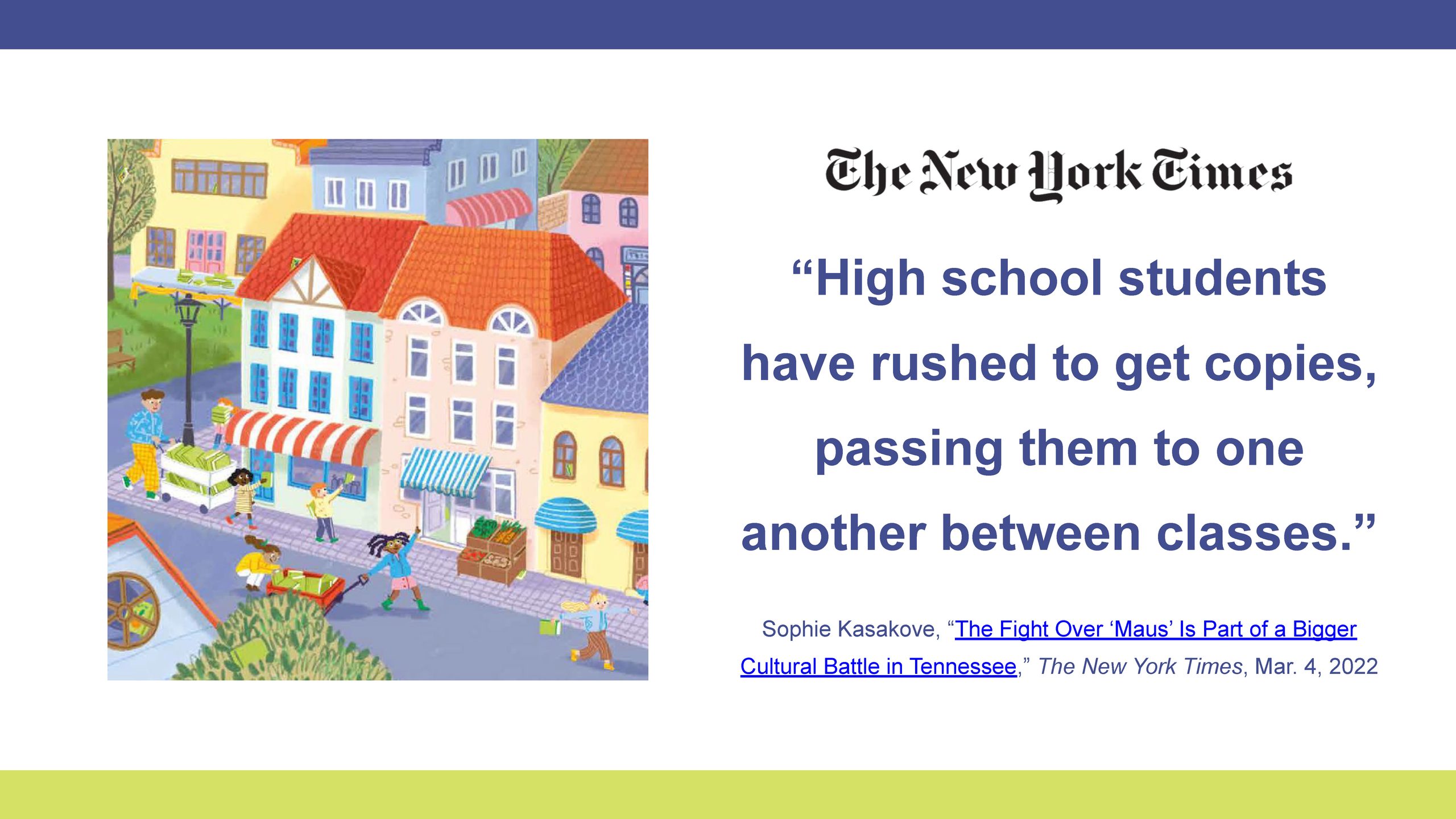 “High school students have rushed to get copies, passing them to one another between classes.”
—Sophie Kasakove, “The Fight Over ‘Maus’ Is Part of a Bigger Cultural Battle in Tennessee,” The New York Times, Mar. 4, 2022